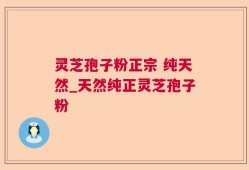 灵芝孢子粉正宗 纯天然_天然纯正灵芝孢子粉