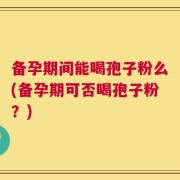 备孕期间能喝孢子粉么(备孕期可否喝孢子粉？)