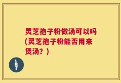 灵芝孢子粉做汤可以吗(灵芝孢子粉能否用来煲汤？)