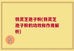 铁灵芝孢子粉(铁灵芝孢子粉的功效和作用解析)