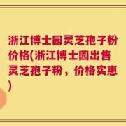 浙江博士园灵芝孢子粉价格(浙江博士园出售灵芝孢子粉，价格实惠)