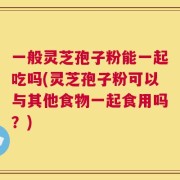 一般灵芝孢子粉能一起吃吗(灵芝孢子粉可以与其他食物一起食用吗？)