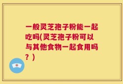一般灵芝孢子粉能一起吃吗(灵芝孢子粉可以与其他食物一起食用吗？)