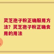 灵芝孢子粉正确服用方法？灵芝孢子粉正确食用的用法