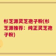 杉芝源灵芝孢子粉(杉芝源推荐：纯正灵芝孢子粉)
