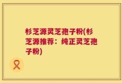杉芝源灵芝孢子粉(杉芝源推荐：纯正灵芝孢子粉)