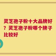 灵芝孢子粉十大品牌好？灵芝孢子粉哪个牌子比较好