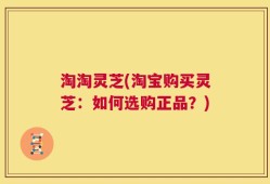 淘淘灵芝(淘宝购买灵芝：如何选购正品？)