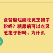 食管糜烂能吃灵芝孢子粉吗？糖尿病可以吃灵芝孢子粉吗，为什么