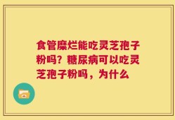食管糜烂能吃灵芝孢子粉吗？糖尿病可以吃灵芝孢子粉吗，为什么