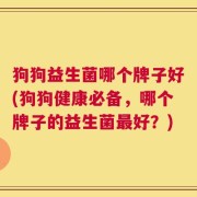 狗狗益生菌哪个牌子好(狗狗健康必备，哪个牌子的益生菌最好？)