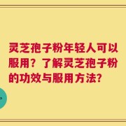 灵芝孢子粉年轻人可以服用？了解灵芝孢子粉的功效与服用方法？
