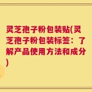 灵芝孢子粉包装贴(灵芝孢子粉包装标签：了解产品使用方法和成分)