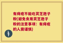 有痔疮不能吃灵芝孢子粉(避免食用灵芝孢子粉的注意事项：有痔疮的人需谨慎)