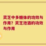 灵芝中多糖体的功效与作用？灵芝泡酒的功效与作用