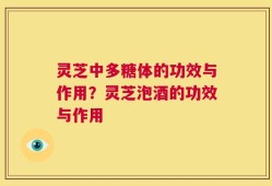 灵芝中多糖体的功效与作用？灵芝泡酒的功效与作用