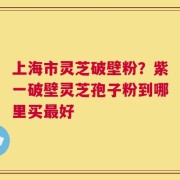上海市灵芝破壁粉？紫一破壁灵芝孢子粉到哪里买最好