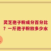 灵芝孢子粉成分百分比？一斤孢子粉放多少水