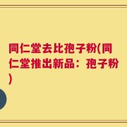 同仁堂去比孢子粉(同仁堂推出新品：孢子粉)