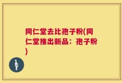 同仁堂去比孢子粉(同仁堂推出新品：孢子粉)