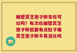 破壁灵芝孢子粉生吃可以吗？每次吃破壁灵芝孢子粉后都有点肚子痛灵芝孢子粉不易消化吗