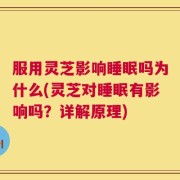 服用灵芝影响睡眠吗为什么(灵芝对睡眠有影响吗？详解原理)