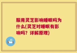 服用灵芝影响睡眠吗为什么(灵芝对睡眠有影响吗？详解原理)