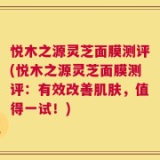 悦木之源灵芝面膜测评(悦木之源灵芝面膜测评：有效改善肌肤，值得一试！)