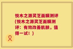 悦木之源灵芝面膜测评(悦木之源灵芝面膜测评：有效改善肌肤，值得一试！)