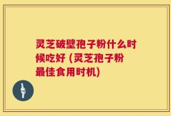 灵芝破壁孢子粉什么时候吃好 (灵芝孢子粉最佳食用时机)
