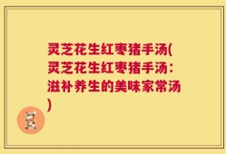 灵芝花生红枣猪手汤(灵芝花生红枣猪手汤：滋补养生的美味家常汤)