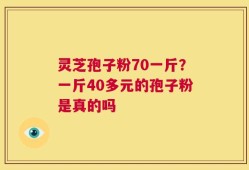 灵芝孢子粉70一斤？一斤40多元的孢子粉是真的吗