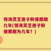 领涛灵芝孢子粉保质期几年(领涛灵芝孢子粉保质期为几年？)