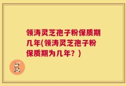 领涛灵芝孢子粉保质期几年(领涛灵芝孢子粉保质期为几年？)