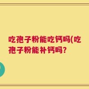吃孢子粉能吃钙吗(吃孢子粉能补钙吗？