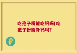 吃孢子粉能吃钙吗(吃孢子粉能补钙吗？