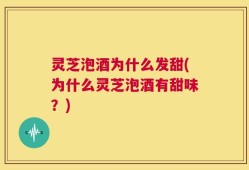 灵芝泡酒为什么发甜(为什么灵芝泡酒有甜味？)