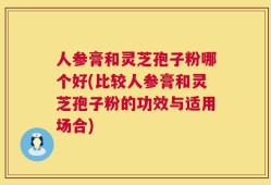 人参膏和灵芝孢子粉哪个好(比较人参膏和灵芝孢子粉的功效与适用场合)