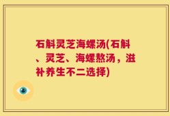 石斛灵芝海螺汤(石斛、灵芝、海螺熬汤，滋补养生不二选择)
