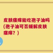 皮肤瘙痒能吃孢子油吗(孢子油可否缓解皮肤瘙痒？)