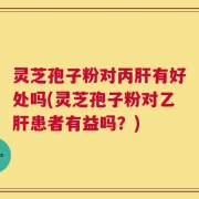 灵芝孢子粉对丙肝有好处吗(灵芝孢子粉对乙肝患者有益吗？)