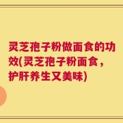 灵芝孢子粉做面食的功效(灵芝孢子粉面食，护肝养生又美味)