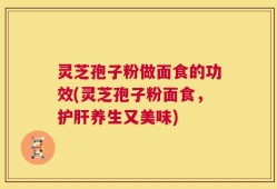 灵芝孢子粉做面食的功效(灵芝孢子粉面食，护肝养生又美味)