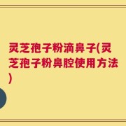 灵芝孢子粉滴鼻子(灵芝孢子粉鼻腔使用方法)