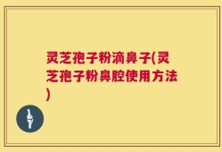 灵芝孢子粉滴鼻子(灵芝孢子粉鼻腔使用方法)