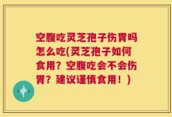空腹吃灵芝孢子伤胃吗怎么吃(灵芝孢子如何食用？空腹吃会不会伤胃？建议谨慎食用！)