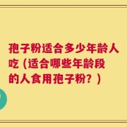孢子粉适合多少年龄人吃 (适合哪些年龄段的人食用孢子粉？)