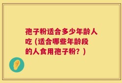 孢子粉适合多少年龄人吃 (适合哪些年龄段的人食用孢子粉？)