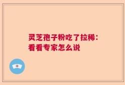 灵芝孢子粉吃了拉稀：看看专家怎么说