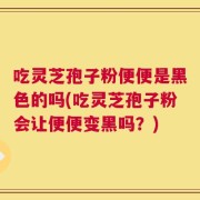 吃灵芝孢子粉便便是黑色的吗(吃灵芝孢子粉会让便便变黑吗？)